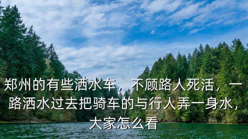 鄭州的有些灑水車，不顧路人死活，一路灑水過去把騎車的與行人弄一身水，大家怎么看