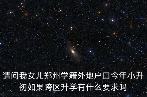 請問我女兒鄭州學籍外地戶口今年小升初如果跨區升學有什么要求嗎