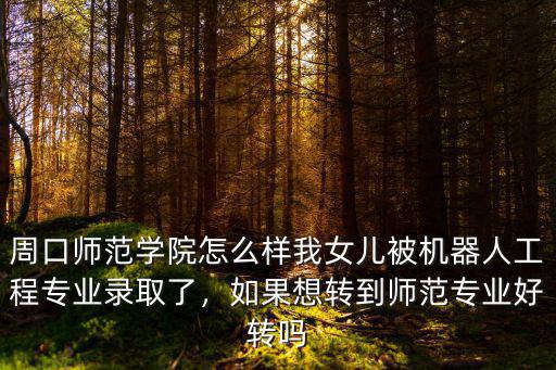 周口師范錄取怎么樣,如果想轉到師范專業好轉嗎