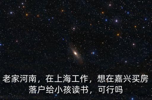 老家河南，在上海工作，想在嘉興買房落戶給小孩讀書，可行嗎