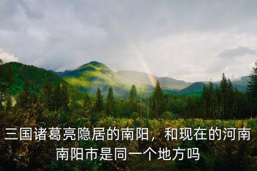 三國諸葛亮隱居的南陽，和現在的河南南陽市是同一個地方嗎