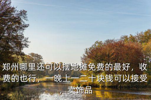 鄭州哪里還可以擺地?cái)偯赓M(fèi)的最好，收費(fèi)的也行，一晚上一二十塊錢可以接受，賣飾品
