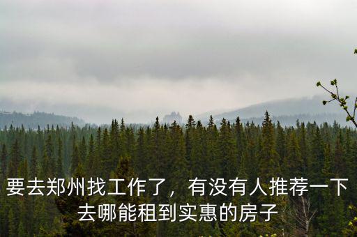 要去鄭州找工作了，有沒有人推薦一下去哪能租到實惠的房子