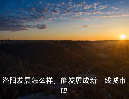 洛陽發(fā)展怎么樣，能發(fā)展成新一線城市嗎