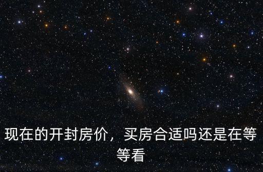 現在的開封房價，買房合適嗎還是在等等看
