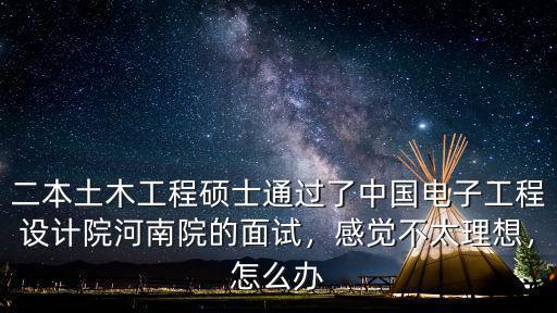 二本土木工程碩士通過了中國電子工程設(shè)計院河南院的面試，感覺不太理想，怎么辦