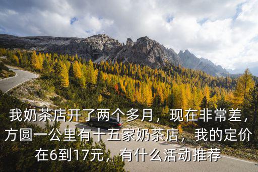 我奶茶店開了兩個多月，現在非常差，方圓一公里有十五家奶茶店，我的定價在6到17元，有什么活動推薦