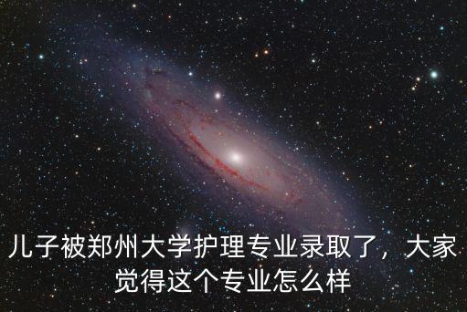 兒子被鄭州大學護理專業錄取了，大家覺得這個專業怎么樣