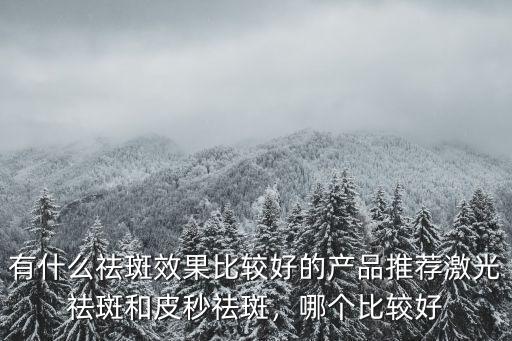 有什么祛斑效果比較好的產品推薦激光祛斑和皮秒祛斑，哪個比較好