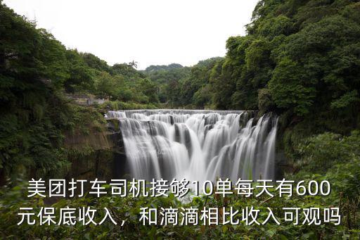 美團打車司機接夠10單每天有600元保底收入，和滴滴相比收入可觀嗎
