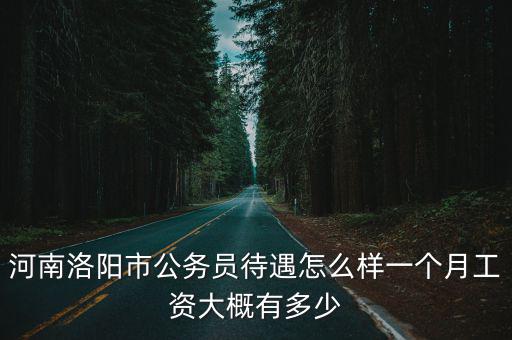 河南洛陽市公務員待遇怎么樣一個月工資大概有多少