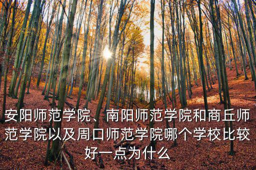安陽師范學院、南陽師范學院和商丘師范學院以及周口師范學院哪個學校比較好一點為什么