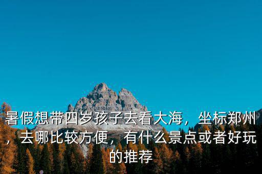 鄭州寒假帶孩子去哪里好玩,暑假想帶四歲孩子去看大海
