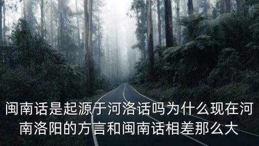 閩南話是起源于河洛話嗎為什么現在河南洛陽的方言和閩南話相差那么大