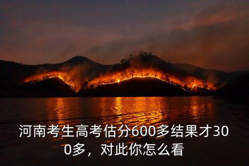 河南考生高考估分600多結果才300多，對此你怎么看