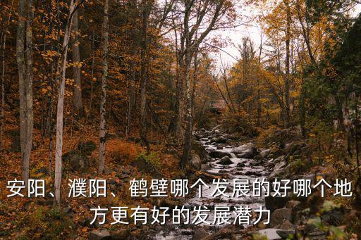安陽、濮陽、鶴壁哪個發展的好哪個地方更有好的發展潛力