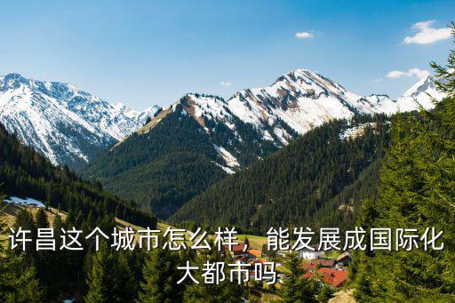 許昌這個城市怎么樣，能發(fā)展成國際化大都市嗎