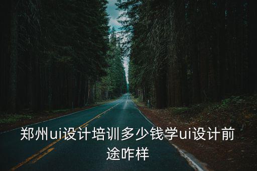 河南家居設計培訓多少錢,學ui設計前途咋樣