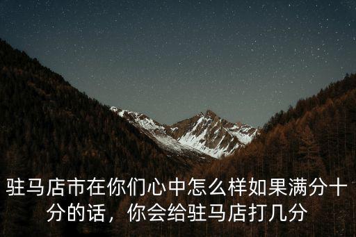駐馬店市在你們心中怎么樣如果滿分十分的話，你會(huì)給駐馬店打幾分
