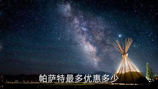 河南地區(qū)帕薩特7月優(yōu)惠最高多少,帕薩特最多優(yōu)惠多少