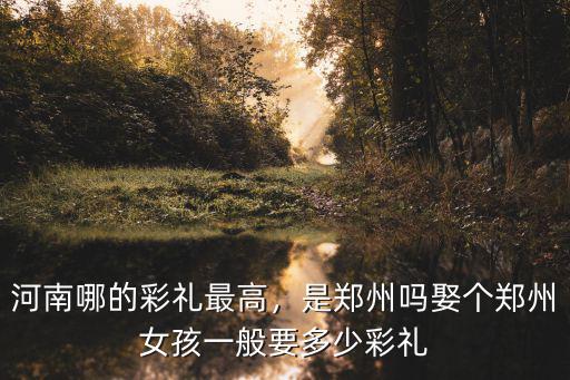 河南女孩訂婚彩禮多少錢,河南哪的彩禮最高
