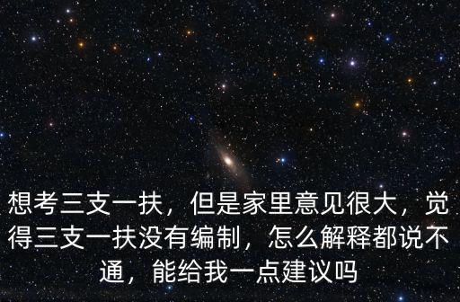 想考三支一扶，但是家里意見很大，覺得三支一扶沒有編制，怎么解釋都說不通，能給我一點建議嗎