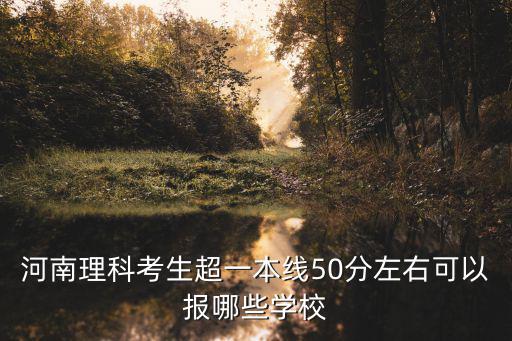 河南理科考生超一本線(xiàn)50分左右可以報(bào)哪些學(xué)校
