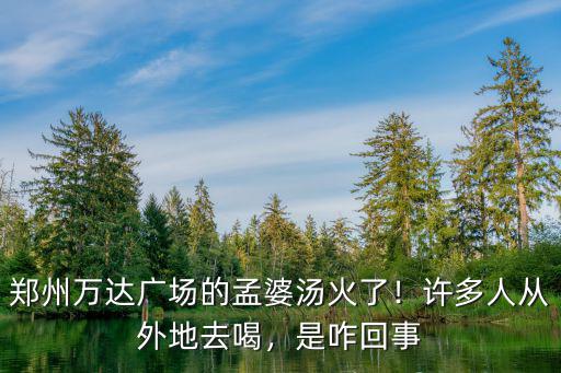 鄭州喝孟婆湯的人現(xiàn)在怎么樣,最近很火的鄭州孟婆湯