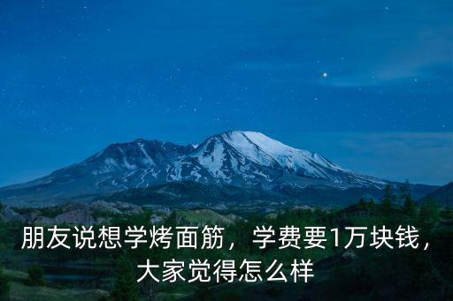 朋友說想學烤面筋，學費要1萬塊錢，大家覺得怎么樣