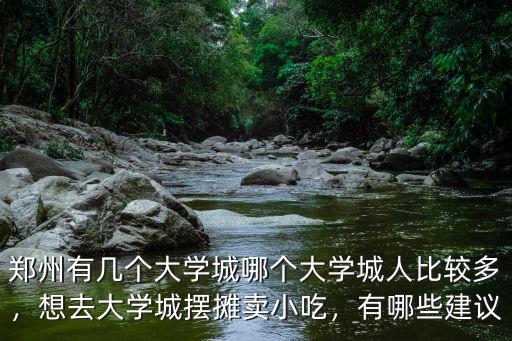 鄭州有幾個(gè)大學(xué)城哪個(gè)大學(xué)城人比較多，想去大學(xué)城擺攤賣小吃，有哪些建議