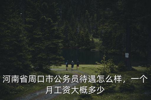 河南省周口市公務(wù)員待遇怎么樣，一個(gè)月工資大概多少