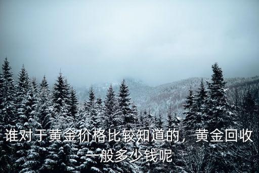 許昌回收黃金多少錢(qián),誰(shuí)對(duì)于黃金價(jià)格比較知道的