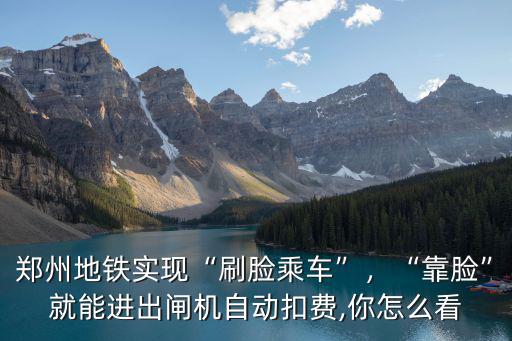鄭州地鐵實現“刷臉乘車”，“靠臉”就能進出閘機自動扣費,你怎么看