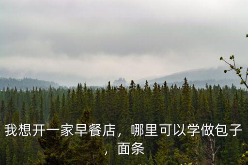 我想開一家早餐店，哪里可以學做包子，面條