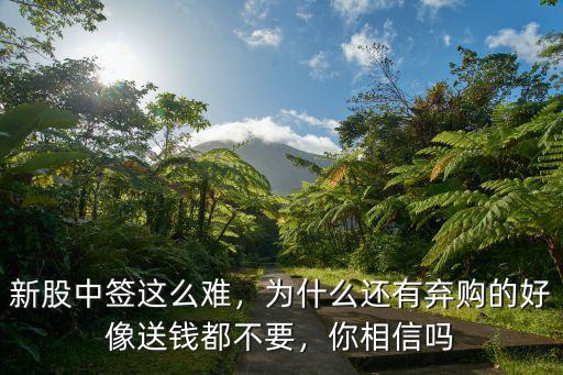 新股中簽這么難，為什么還有棄購的好像送錢都不要，你相信嗎