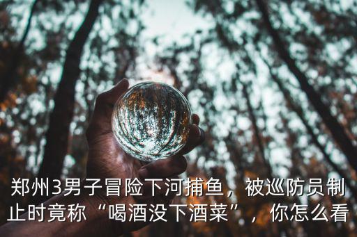鄭州哪里有水潭捕魚,鄭州3男子冒險下河捕魚