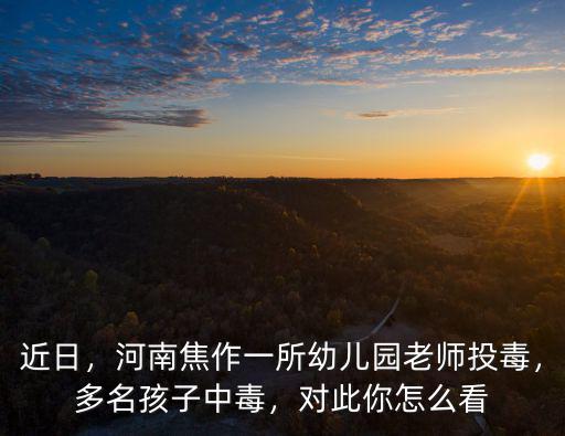 焦作幼兒園中毒案最后孩子怎么樣,多名孩子中毒