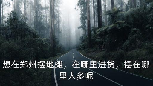 鄭州東區(qū)地?cái)傇谀睦?想在鄭州擺地?cái)?/></a></span><span id=