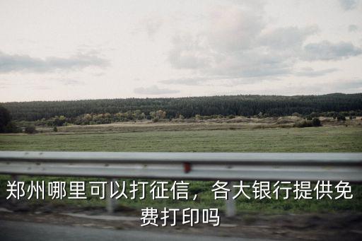 鄭州哪里可以打征信，各大銀行提供免費打印嗎