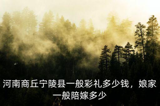 河南省梁園區(qū)訂婚彩禮多少錢,河南南陽(yáng)彩禮多少錢