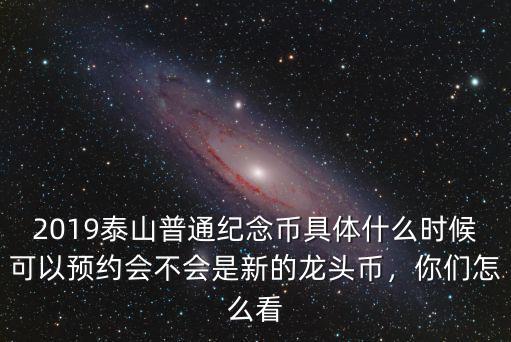 2019泰山普通紀念幣具體什么時候可以預約會不會是新的龍頭幣，你們怎么看