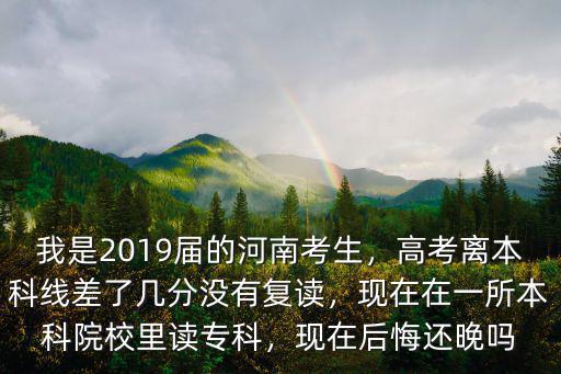 我是2019屆的河南考生，高考離本科線差了幾分沒有復讀，現在在一所本科院校里讀專科，現在后悔還晚嗎