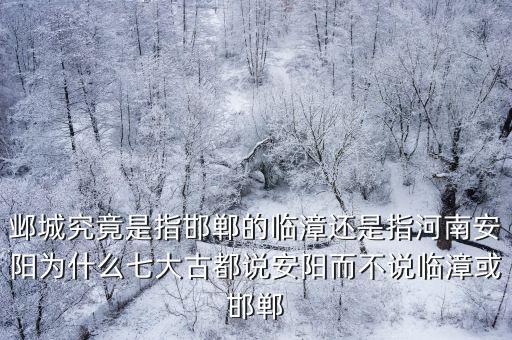 鄴城究竟是指邯鄲的臨漳還是指河南安陽為什么七大古都說安陽而不說臨漳或邯鄲