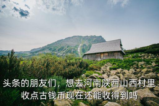 頭條的朋友們，想去河南陜西山西村里收點古錢幣現(xiàn)在還能收得到嗎