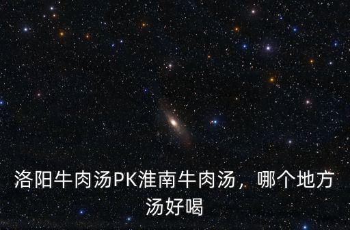 洛陽牛肉湯PK淮南牛肉湯，哪個地方湯好喝