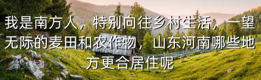 我是南方人，特別向往鄉村生活，一望無際的麥田和農作物，山東河南哪些地方更合居住呢