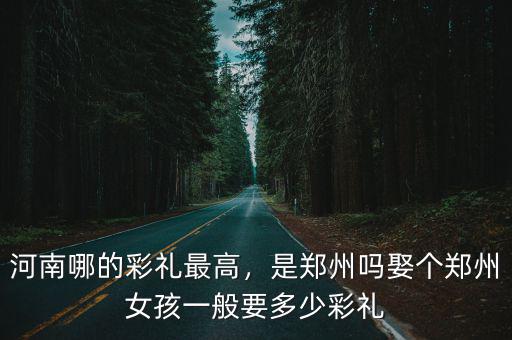河南鄭州聘禮多少,娶個(gè)鄭州女孩一般要多少彩禮