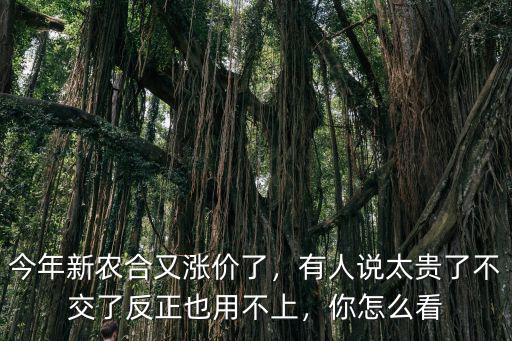今年新農(nóng)合又漲價了，有人說太貴了不交了反正也用不上，你怎么看