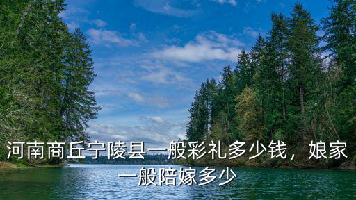 新鄉定親一般多少錢,嫁妝一般是多少錢