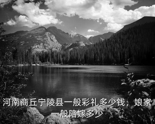 商丘訂婚彩禮一般多少,商丘睢縣今年的彩禮是多少